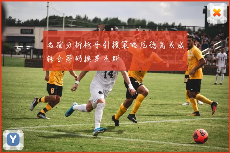 名宿分析枪手引援策略厄德高或成转会筹码换罗杰斯