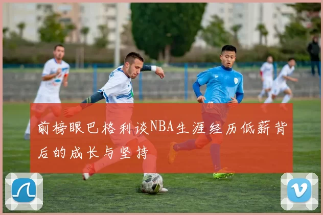 前榜眼巴格利谈NBA生涯经历低薪背后的成长与坚持