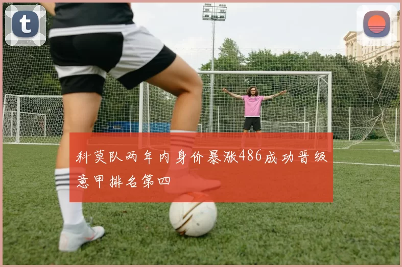 科莫队两年内身价暴涨486成功晋级意甲排名第四