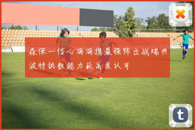 森保一信心满满携最强阵出战瑞典波特执教能力获高度认可