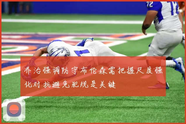 乔治强调防守布伦森需把握尺度强化对抗避免犯规是关键