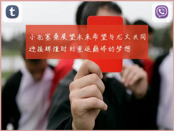 小孔塞桑展望未来希望与尤文共同迎接辉煌时刻重返巅峰的梦想