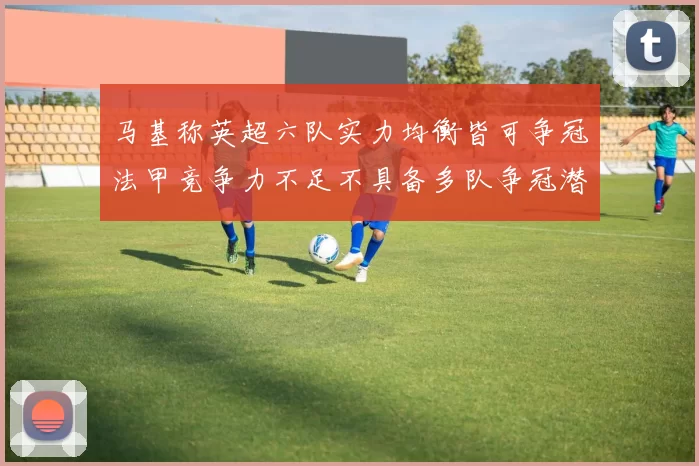 马基称英超六队实力均衡皆可争冠法甲竞争力不足不具备多队争冠潜力