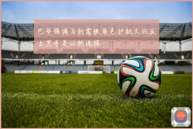巴爷强调马刺需狠角色护航文班反击黑手是必然选择