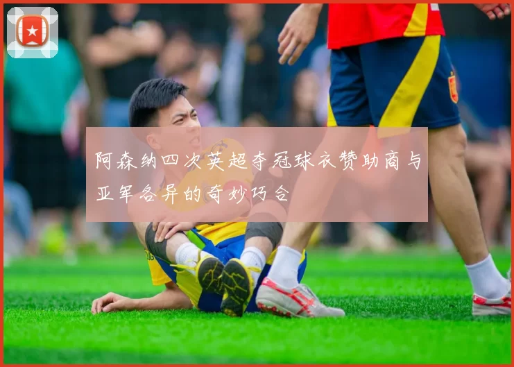阿森纳四次英超夺冠球衣赞助商与亚军各异的奇妙巧合