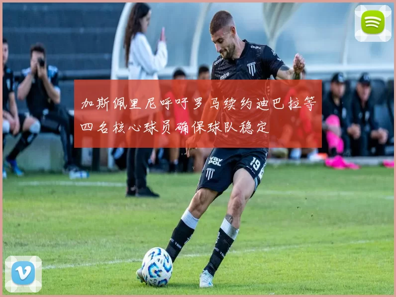 加斯佩里尼呼吁罗马续约迪巴拉等四名核心球员确保球队稳定