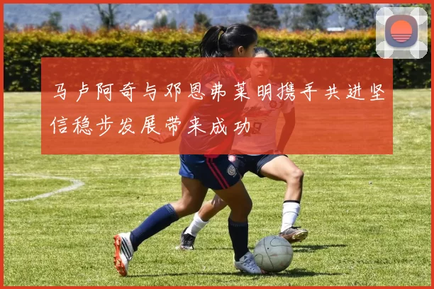马卢阿奇与邓恩弗莱明携手共进坚信稳步发展带来成功
