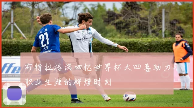 布特拉格诺回忆世界杯大四喜助力职业生涯的辉煌时刻