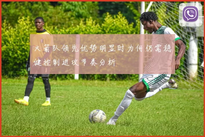 火箭队领先优势明显时为何仍需稳健控制进攻节奏分析