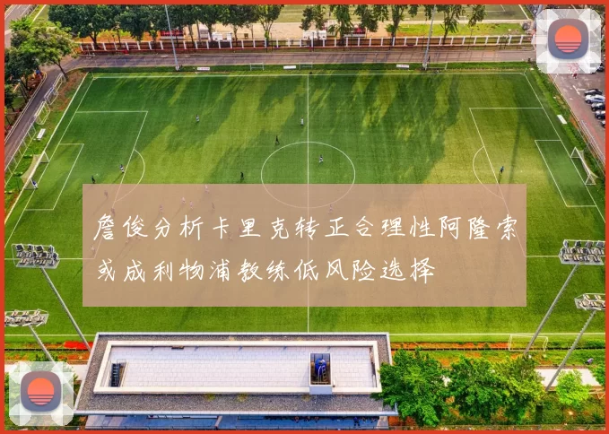 詹俊分析卡里克转正合理性阿隆索或成利物浦教练低风险选择