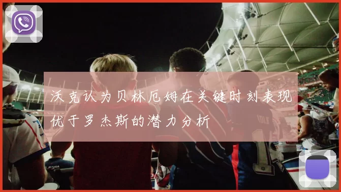沃克认为贝林厄姆在关键时刻表现优于罗杰斯的潜力分析