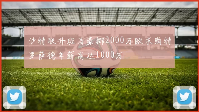 沙特联升班马豪掷2000万欧求购特罗萨德年薪高达1000万