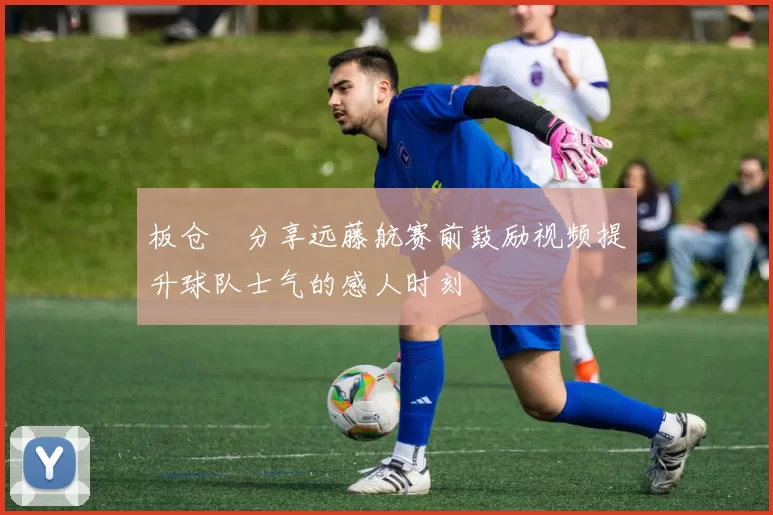 板仓滉分享远藤航赛前鼓励视频提升球队士气的感人时刻