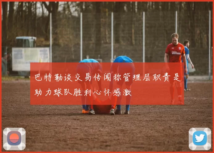 巴特勒谈交易传闻称管理层职责是助力球队胜利心怀感激