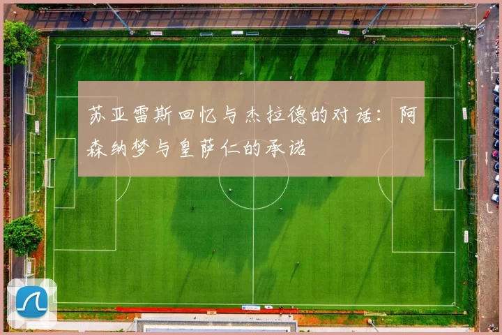 苏亚雷斯回忆与杰拉德的对话：阿森纳梦与皇萨仁的承诺