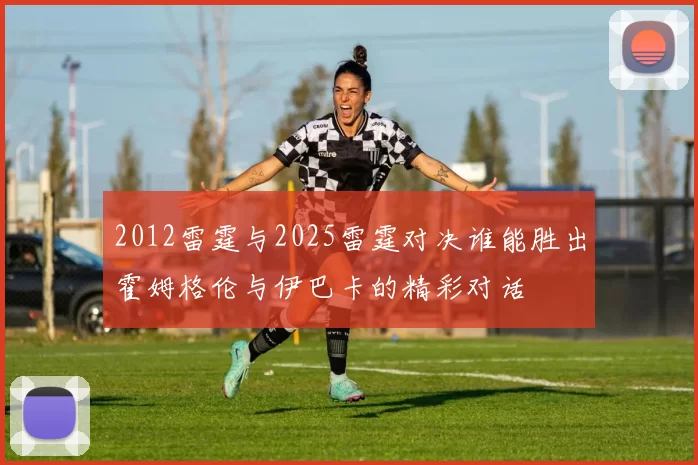 2012雷霆与2025雷霆对决谁能胜出霍姆格伦与伊巴卡的精彩对话