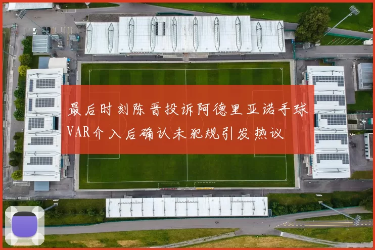 最后时刻陈晋投诉阿德里亚诺手球VAR介入后确认未犯规引发热议