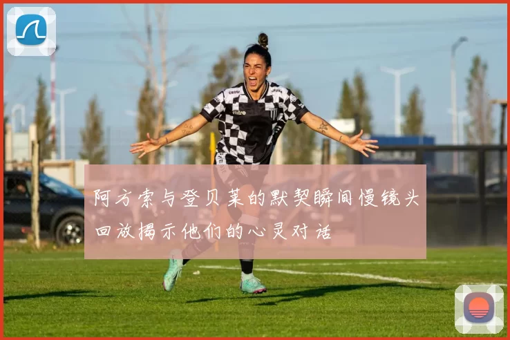 阿方索与登贝莱的默契瞬间慢镜头回放揭示他们的心灵对话
