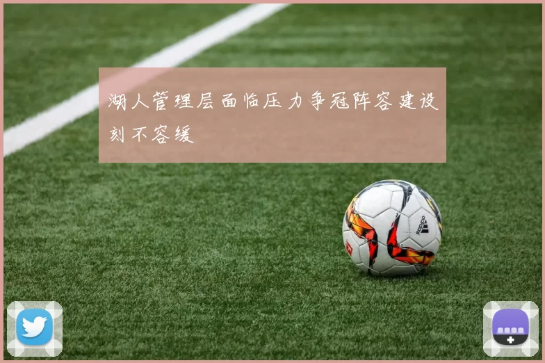 湖人管理层面临压力争冠阵容建设刻不容缓