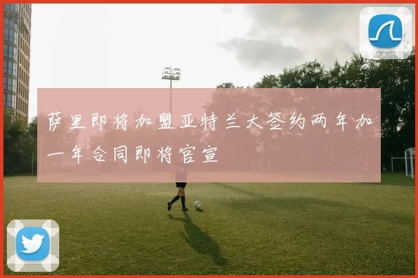 萨里即将加盟亚特兰大签约两年加一年合同即将官宣
