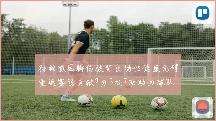 孙铭徽因脚伤被背出场但健康无碍重返赛场贡献2分3板7助助力球队