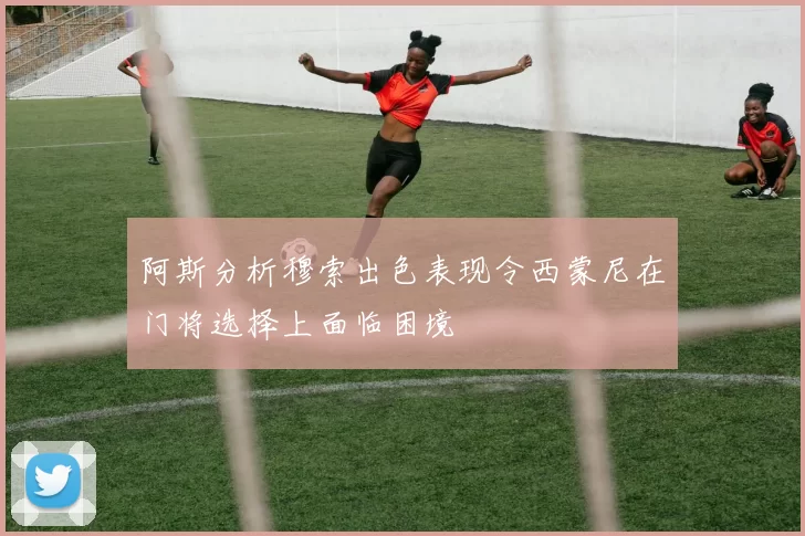 阿斯分析穆索出色表现令西蒙尼在门将选择上面临困境