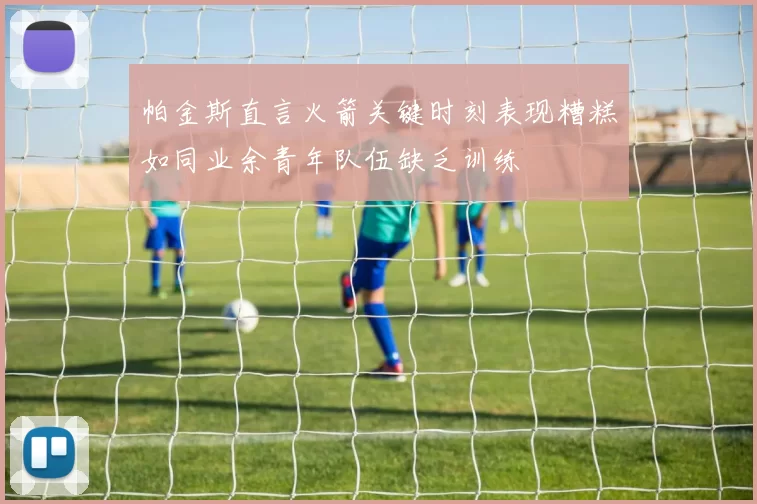 帕金斯直言火箭关键时刻表现糟糕如同业余青年队伍缺乏训练