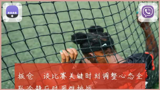 板仓滉谈比赛关键时刻调整心态全队冷静应对困难挑战