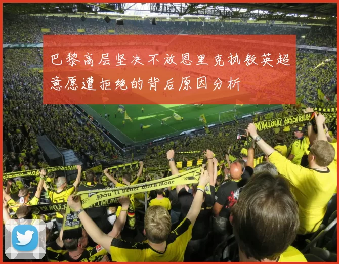 巴黎高层坚决不放恩里克执教英超意愿遭拒绝的背后原因分析