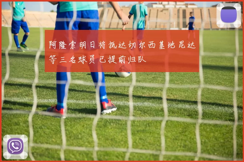 阿隆索明日将抵达切尔西基地昆达等三名球员已提前归队