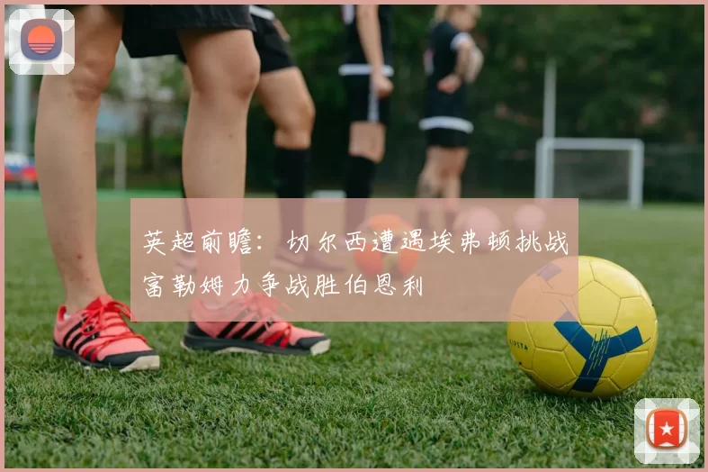 英超前瞻：切尔西遭遇埃弗顿挑战富勒姆力争战胜伯恩利