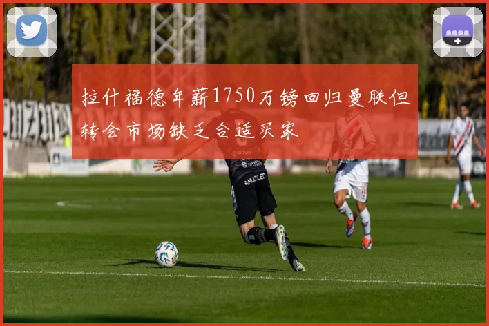拉什福德年薪1750万镑回归曼联但转会市场缺乏合适买家