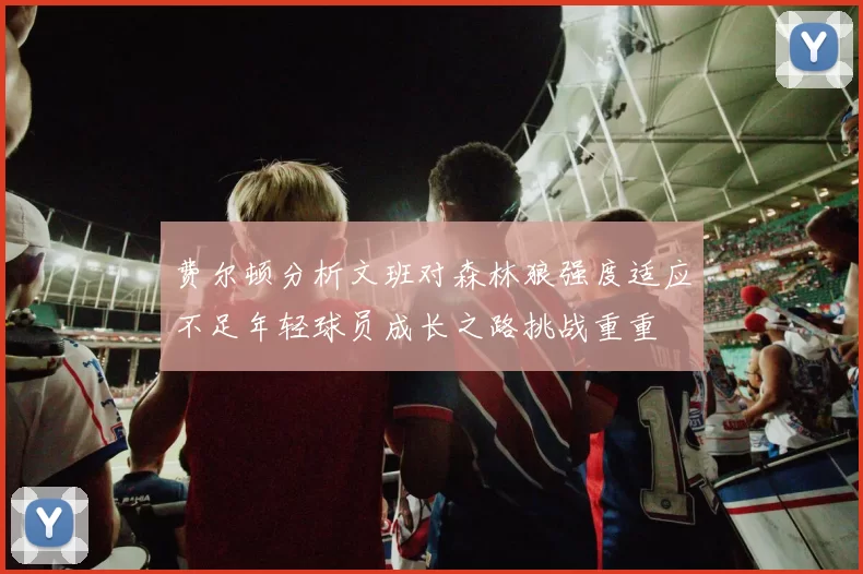 费尔顿分析文班对森林狼强度适应不足年轻球员成长之路挑战重重