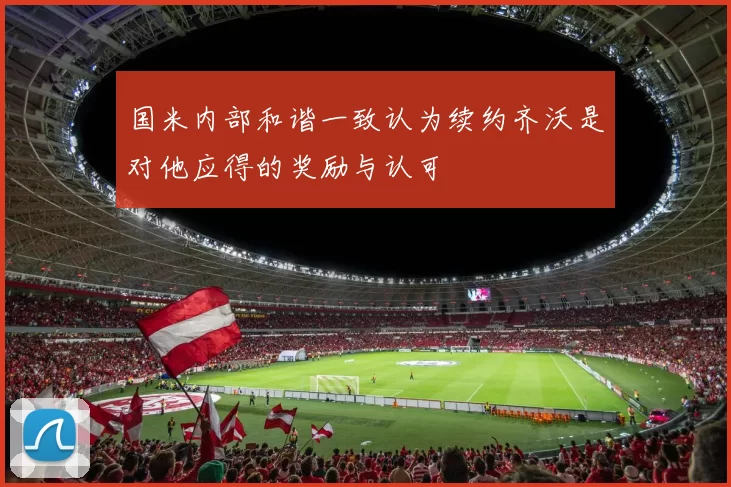 国米内部和谐一致认为续约齐沃是对他应得的奖励与认可