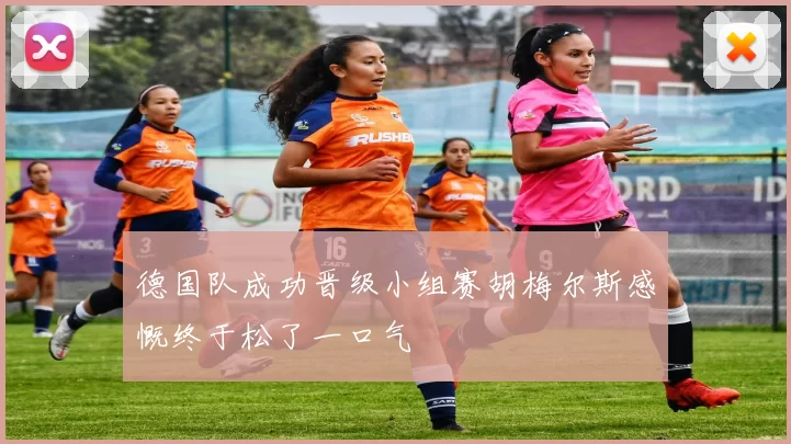 德国队成功晋级小组赛胡梅尔斯感慨终于松了一口气